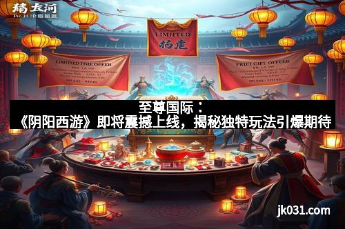 至尊国际:《阴阳西游》即将震撼上线,揭秘独特玩法引爆期待 至尊国际:《阴阳西游》即将震撼上线,揭秘独特玩法引爆期待