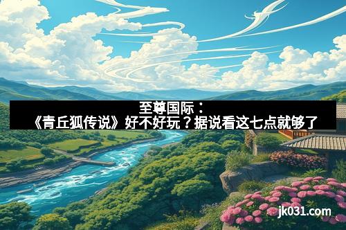 至尊国际:《青丘狐传说》好不好玩?据说看这七点就够了 至尊国际:《青丘狐传说》好不好玩?据说看这七点就够了