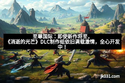 至尊国际:即使新作将至,《消逝的光芒》DLC制作组依旧满载激情,全心开发中! 至尊国际:即使新作将至,《消逝的光芒》DLC制作组依旧满载激情,全心开发中!